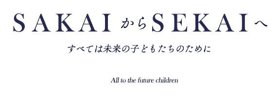 SAKAI からSEKAIへ すべては未来の子どもたちのために All to the future children